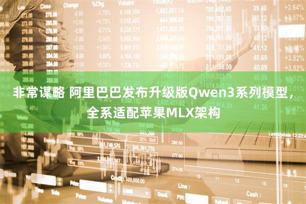 非常谋略 阿里巴巴发布升级版Qwen3系列模型，全系适配苹果MLX架构