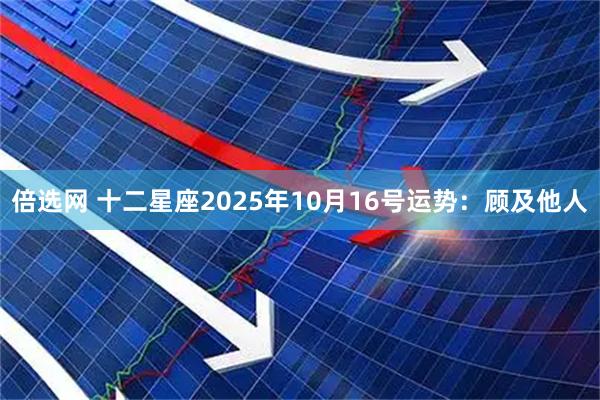 倍选网 十二星座2025年10月16号运势：顾及他人