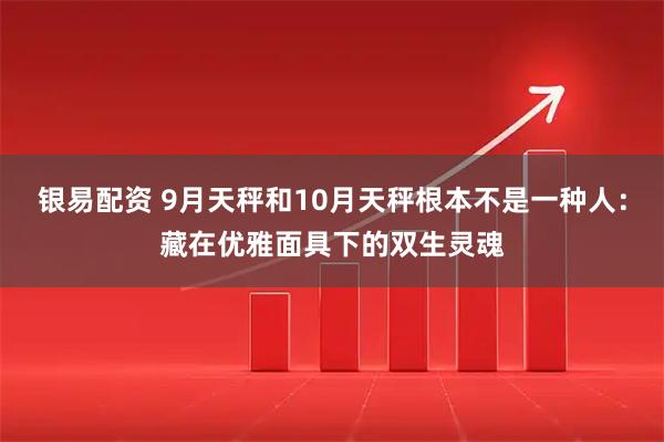 银易配资 9月天秤和10月天秤根本不是一种人：藏在优雅面具下的双生灵魂