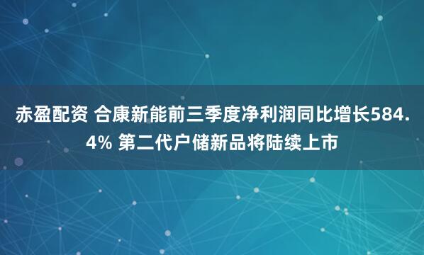 赤盈配资 合康新能前三季度净利润同比增长584.4% 第二代户储新品将陆续上市
