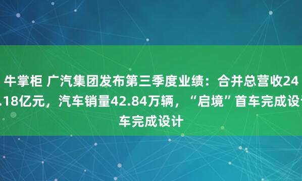牛掌柜 广汽集团发布第三季度业绩：合并总营收243.18亿元，汽车销量42.84万辆，“启境”首车完成设计