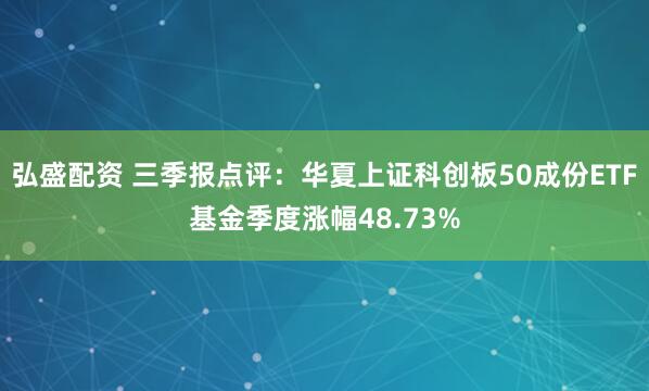 弘盛配资 三季报点评：华夏上证科创板50成份ETF基金季度涨幅48.73%