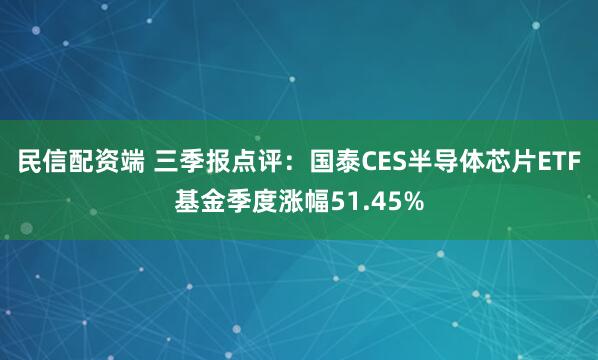 民信配资端 三季报点评：国泰CES半导体芯片ETF基金季度涨幅51.45%