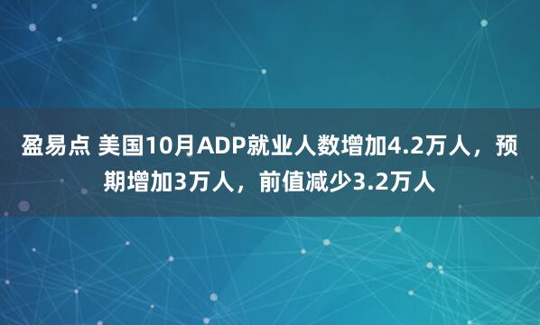 盈易点 美国10月ADP就业人数增加4.2万人，预期增加3万人，前值减少3.2万人