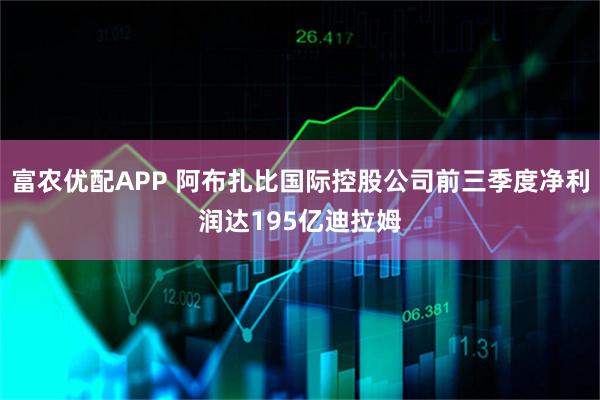 富农优配APP 阿布扎比国际控股公司前三季度净利润达195亿迪拉姆