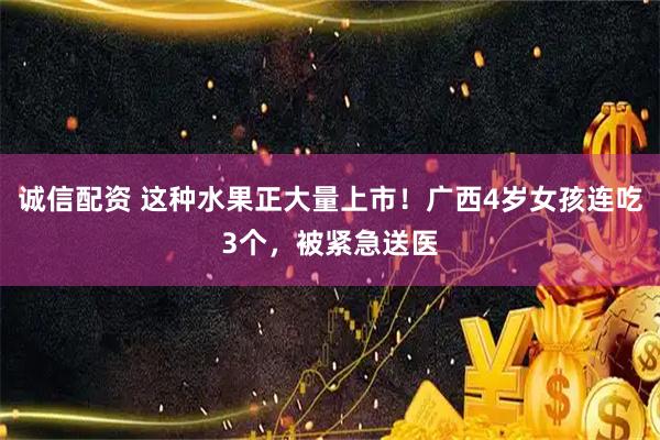 诚信配资 这种水果正大量上市！广西4岁女孩连吃3个，被紧急送医