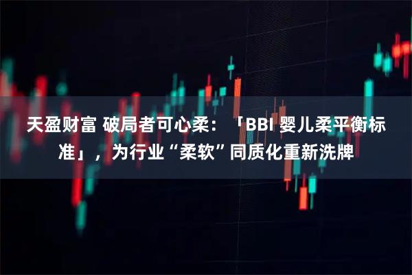 天盈财富 破局者可心柔：「BBI 婴儿柔平衡标准」，为行业“柔软”同质化重新洗牌