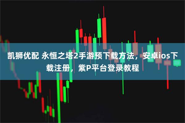 凯狮优配 永恒之塔2手游预下载方法，安卓ios下载注册，紫P平台登录教程