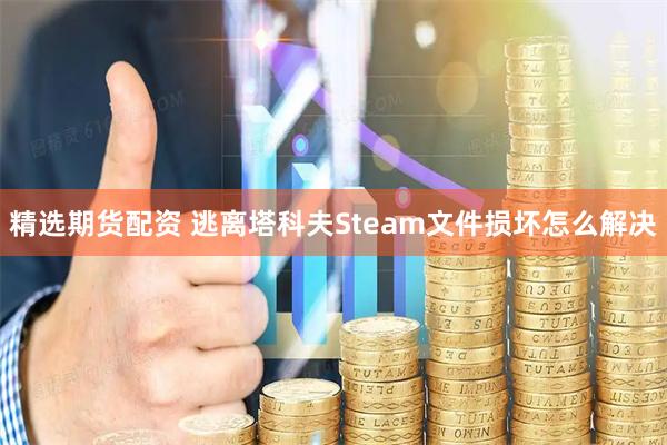 精选期货配资 逃离塔科夫Steam文件损坏怎么解决