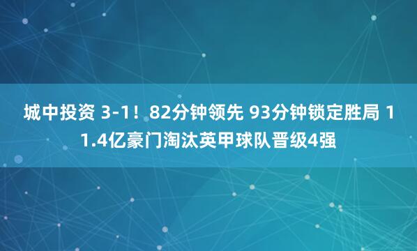 城中投资 3-1！82分钟领先 93分钟锁定胜局 11.4亿豪门淘汰英甲球队晋级4强