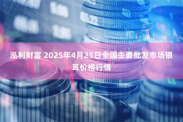 泓利财富 2025年4月25日全国主要批发市场银耳价格行情