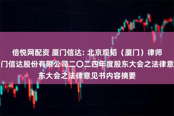 倍悦网配资 厦门信达: 北京观韬（厦门）律师事务所关于厦门信达股份有限公司二〇二四年度股东大会之法律意见书内容摘要