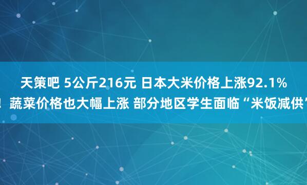 天策吧 5公斤216元 日本大米价格上涨92.1%！蔬菜价格也大幅上涨 部分地区学生面临“米饭减供”