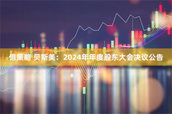 億策略 贝斯美：2024年年度股东大会决议公告
