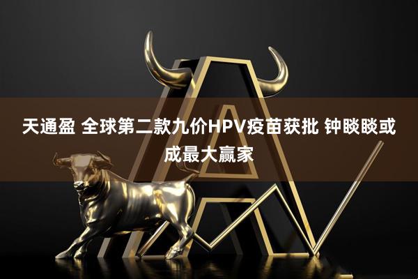 天通盈 全球第二款九价HPV疫苗获批 钟睒睒或成最大赢家