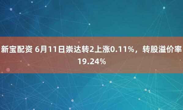 新宝配资 6月11日崇达转2上涨0.11%，转股溢价率19.24%