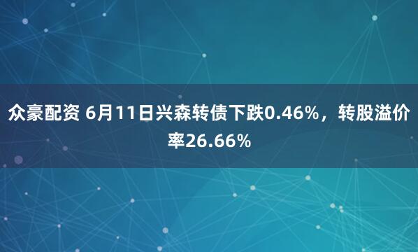 众豪配资 6月11日兴森转债下跌0.46%，转股溢价率26.66%
