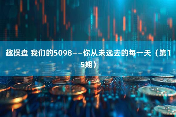 趣操盘 我们的5098——你从未远去的每一天（第15期）