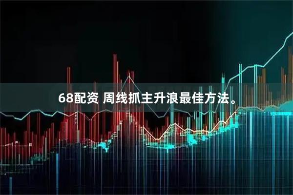 68配资 周线抓主升浪最佳方法。