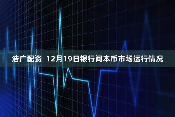 浩广配资  12月19日银行间本币市场运行情况