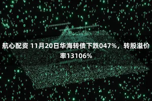 航心配资 11月20日华海转债下跌047%，转股溢价率13106%
