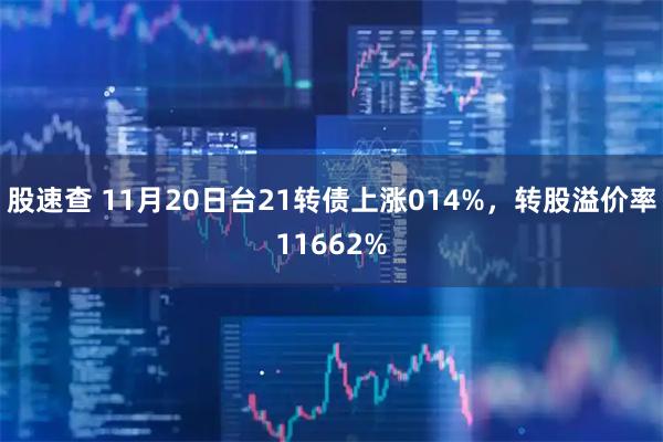 股速查 11月20日台21转债上涨014%，转股溢价率11662%