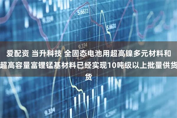 爱配资 当升科技 全固态电池用超高镍多元材料和超高容量富锂锰基材料已经实现10吨级以上批量供货