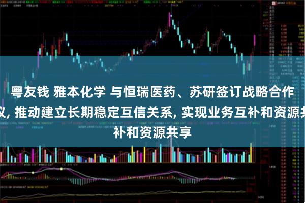 粤友钱 雅本化学 与恒瑞医药、苏研签订战略合作协议, 推动建立长期稳定互信关系, 实现业务互补和资源共享