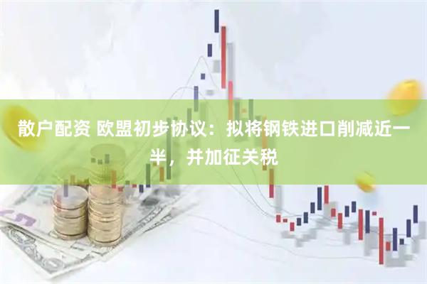 散户配资 欧盟初步协议：拟将钢铁进口削减近一半，并加征关税
