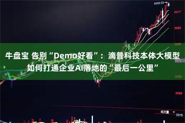 牛盘宝 告别“Demo好看”：滴普科技本体大模型如何打通企业AI落地的“最后一公里”