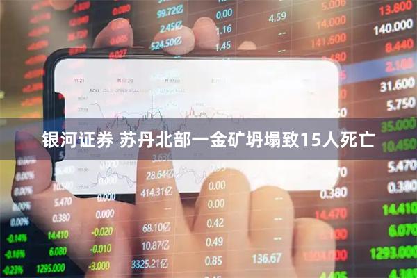 银河证券 苏丹北部一金矿坍塌致15人死亡