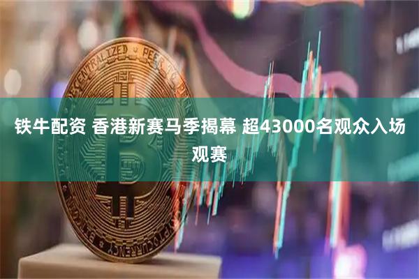 铁牛配资 香港新赛马季揭幕 超43000名观众入场观赛